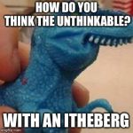 Oh no, the thip is thinking! | HOW DO YOU THINK THE UNTHINKABLE? WITH AN ITHEBERG | image tagged in lisp rex,titanic,memes,puns | made w/ Imgflip meme maker