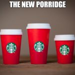 Starbucks Holiday Cups 2015 | THE NEW PORRIDGE | image tagged in starbucks holiday cups 2015 | made w/ Imgflip meme maker
