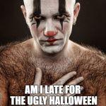 New trend, the Ugly Halloween Sweater Party!  | AM I LATE FOR THE UGLY HALLOWEEN SWEATER PARTY? | image tagged in ugly sweater hairy guy,creepy,halloween,clown,hairball | made w/ Imgflip meme maker