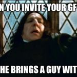 Snape | WHEN YOU INVITE YOUR GF OVER AND SHE BRINGS A GUY WITH HER | image tagged in memes,snape | made w/ Imgflip meme maker