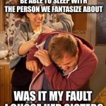 Glad I didn’t say her mother | MY WIFE JOKED WE SHOULD BE ABLE TO SLEEP WITH THE PERSON WE FANTASIZE ABOUT; WAS IT MY FAULT I CHOSE HER SISTER? | image tagged in wife abuse | made w/ Imgflip meme maker