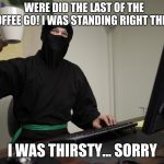 Office Ninja | WERE DID THE LAST OF THE COFFEE GO! I WAS STANDING RIGHT THERE! I WAS THIRSTY... SORRY | image tagged in office ninja | made w/ Imgflip meme maker