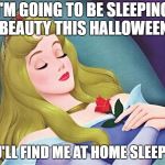 sleeping beauty | I'M GOING TO BE SLEEPING BEAUTY THIS HALLOWEEN; YOU'LL FIND ME AT HOME SLEEPING | image tagged in sleeping beauty | made w/ Imgflip meme maker