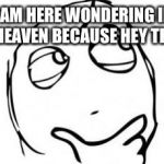 wondering meme | YOU KNOW I AM HERE WONDERING IF ME AND MY BESTIE WILL SEE HEAVEN BECAUSE HEY THINGS WE DO🙌🌝 | image tagged in wondering meme | made w/ Imgflip meme maker