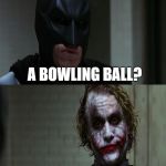 (Please apply water to burn) | TELL ME, WHAT HAS HOLES AND GOES DOWN AN ALLEY? A BOWLING BALL? NO, YOUR PARENTS | image tagged in joker scares batman | made w/ Imgflip meme maker