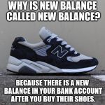 Why is New Balance called New Balance? | WHY IS NEW BALANCE CALLED NEW BALANCE? BECAUSE THERE IS A NEW BALANCE IN YOUR BANK ACCOUNT AFTER YOU BUY THEIR SHOES. | image tagged in new balance,memes,shoes,original meme,meme | made w/ Imgflip meme maker