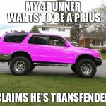 Pink 4Runner | MY 4RUNNER WANTS TO BE A PRIUS; CLAIMS HE'S TRANSFENDER | image tagged in pink 4runner | made w/ Imgflip meme maker