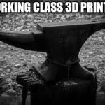 Working class 3D printer | WORKING CLASS 3D PRINTER | image tagged in anvil,working class 3d printer | made w/ Imgflip meme maker