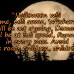 Halloween will come | “Halloween will come, will come,
Witchcraft will be set a'going,
Demons will be at full speed,
Running in every pass.
Avoid the road, children, children.” | image tagged in halloween | made w/ Imgflip meme maker