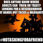 happy halloween | DOES ANYONE KNOW WHERE ADULTS CAN  TRICK OR TREAT?  LOOKING FOR A NEIGHBORHOOD THAT HANDS OUT TACOS & MARGARITAS! #NOTASKINGFORAFRIEND | image tagged in happy halloween | made w/ Imgflip meme maker