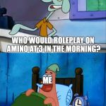 when you're about to fight the villain for the last time but someone has a weird timezone | WHO WOULD ROLEPLAY ON AMINO AT 3 IN THE MORNING? ME; OH BOY! 3 AM! | image tagged in memes,oh boy 3 am,spongebob,roleplaying,amino | made w/ Imgflip meme maker