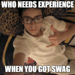 nothin but swag | WHO NEEDS EXPERIENCE; WHEN YOU GOT SWAG | image tagged in nothin but swag | made w/ Imgflip meme maker