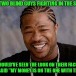 That fight was outta sight!!! | SAW TWO BLIND GUYS FIGHTING IN THE STREET; SHOULD'VE SEEN THE LOOK ON THEIR FACES WHEN I SAID "MY MONEY IS ON THE ONE WITH THE KNIFE" | image tagged in memes,yo dawg heard you,blind fighting,funny,knife | made w/ Imgflip meme maker
