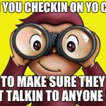 curious George | WHEN YOU CHECKIN ON YO CRUSH; TO MAKE SURE THEY AINT TALKIN TO ANYONE ELSE | image tagged in curious george | made w/ Imgflip meme maker