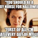 Nurse Ratched | "YOU SHOULD BE A SEXY NURSE FOR HALLOWEEN"; "FIRST OF ALL, I'M THAT EVERY DAY OF MY LIFE" | image tagged in nurse ratched | made w/ Imgflip meme maker