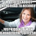Extreme addict / dangerous driver in a mint condition Toyota Camry | I'M A COFFEE ADDICT ON THE ROAD TO RECOVERY; JUST KIDDING, I'M ON THE ROAD TO THE COFFEE SHOP | image tagged in lady in car,toyota | made w/ Imgflip meme maker