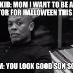 dr dre | KID: MOM I WANT TO BE A DOCTOR FOR HALLOWEEN THIS YEAR; MOM: YOU LOOK GOOD SON SON!! | image tagged in dr dre | made w/ Imgflip meme maker