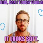 Ryan Gosling Hey Girl | HEY GIRL, CAN I TOUCH YOUR ARM? IT LOOKS SOFT. | image tagged in ryan gosling hey girl | made w/ Imgflip meme maker