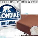 klondike bar | WOULD YOU BURN SESAME STREET FOR A KLONDIKE BAR? | image tagged in klondike bar,sesame street,memes | made w/ Imgflip meme maker