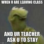 Kermit the frog 2 | WHEN U ARE LEAVING CLASS; AND UR TEACHER ASK U TO STAY | image tagged in kermit the frog 2 | made w/ Imgflip meme maker