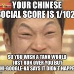 china man | YOUR CHINESE SOCIAL SCORE IS 1/1024; SO YOU WISH A TANK WOULD JUST RUN OVER YOU BUT CHI-GOOGLE-NA SAYS IT DIDN’T HAPPEN | image tagged in china man | made w/ Imgflip meme maker