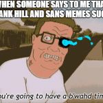 A B'wahd Time | WHEN SOMEONE SAYS TO ME THAT HANK HILL AND SANS MEMES SUCK; *you're going to have a b'wahd time. | image tagged in angry hank hill,hank hill,sans undertale,you're gonna have a bad time | made w/ Imgflip meme maker