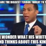 Don Lemon Fake News | "WHITE MEN ARE THE BIGGEST TERROR THREAT TO THIS NATION"; I WONDER WHAT HIS WHITE BOYFRIEND THINKS ABOUT THIS KIND OF TALK | image tagged in don lemon fake news | made w/ Imgflip meme maker