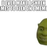 Shrek flex | U EVER MAKE A SHREK MEMES TO FLEX ON E MEMES? | image tagged in shrek flex | made w/ Imgflip meme maker