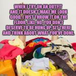 Clothes | WHEN I TRY ON AN OUTFIT AND IT DOESN'T MAKE ME LOOK GOOD, I JUST THROW IT ON THE FLOOR. LIKE, NO, YOU DON'T DESERVE TO BE HUNG UP, SIT THERE AND THINK ABOUT WHAT YOU'VE DONE. | image tagged in clothes,funny,memes,dressing,funny memes | made w/ Imgflip meme maker