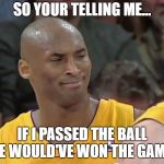 kobe bryant confused | SO YOUR TELLING ME... IF I PASSED THE BALL WE WOULD'VE WON THE GAME? | image tagged in kobe bryant confused | made w/ Imgflip meme maker