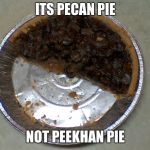 pecan pie | ITS PECAN PIE; NOT PEEKHAN PIE | image tagged in pecan pie | made w/ Imgflip meme maker