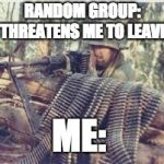 Protecc  | RANDOM GROUP: *THREATENS ME TO LEAVE*; ME: | image tagged in machine gunner,memes | made w/ Imgflip meme maker