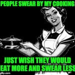 Vintage woman cooking | PEOPLE SWEAR BY MY COOKING; JUST WISH THEY WOULD EAT MORE AND SWEAR LESS | image tagged in vintage woman cooking | made w/ Imgflip meme maker