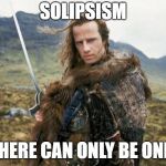 Highlander | SOLIPSISM; THERE CAN ONLY BE ONE! | image tagged in highlander | made w/ Imgflip meme maker