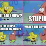Spongebob What's the Difference? | WHAT AM I NOW? STUPID? NO I'M PEOPLE WHO IGNORE MY MEMES; WHAT'S THE DIFFERENCE? | image tagged in spongebob what's the difference | made w/ Imgflip meme maker