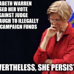 elizabeth warren thinking | ELIZABETH WARREN USED HER VOTE AGAINST JUDGE KAVANAUGH TO ILLEGALLY RAISE CAMPAIGN FUNDS; NEVERTHELESS, SHE PERSISTED | image tagged in elizabeth warren thinking | made w/ Imgflip meme maker