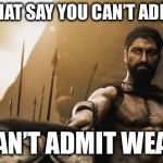 Leonidas 300 sword | THOSE THAT SAY YOU CAN’T ADMIT PAIN; CAN’T ADMIT WEAK | image tagged in leonidas 300 sword | made w/ Imgflip meme maker