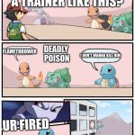 Pokémon office suggestion | HOW WOULD YOU KILL A TRAINER LIKE THIS? FLAMETHROWER; DEADLY POISON; I DON’T WANNA KILL HIM; UR FIRED | image tagged in pokmon office suggestion | made w/ Imgflip meme maker