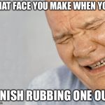 Crying Man | THAT FACE YOU MAKE WHEN YOU; FINISH RUBBING ONE OUT | image tagged in crying man | made w/ Imgflip meme maker