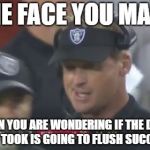 Super Bowl Flush | THE FACE YOU MAKE; WHEN YOU ARE WONDERING IF THE DUMP YOU JUST TOOK IS GOING TO FLUSH SUCCESSFULLY. | image tagged in jon gruden the face you make,nfl football,bathroom,toilet humor,dump,poop | made w/ Imgflip meme maker