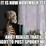 Sad Skeleton | IT IS NOW NOVEMBER 1ST; AND I REALIZE THAT I FORGOT TO POST SPOOKY MEMES | image tagged in sad skeleton | made w/ Imgflip meme maker