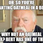 oatmeal | OH, SO YOU'RE WANTING OATMEAL IN A BOX? WHY NOT AN OATMEAL BOX? BERT HAS ONE OF THEM. | image tagged in oatmeal | made w/ Imgflip meme maker