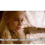 GAME OF THRONES DAENERYS "MAYBE I AM DEAD" meme