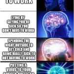 Brain Expanding | GOING TO WORK PUTTING A VIRUS TO YOUR BOSSE'S COFFEE SO HE CAN'T CONTROL YOU AREN'T AT WORK LYING BY SAYING YOU'RE SICK SO YOU DON'T HAVE TO | image tagged in brain expanding | made w/ Imgflip meme maker