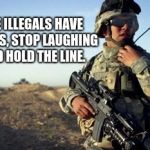US Army border security | THE ILLEGALS HAVE ROCKS, STOP LAUGHING AND HOLD THE LINE. | image tagged in soldier on radio,illegals,build the wall,border security | made w/ Imgflip meme maker