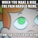 First World Problems Izzy | WHEN YOU MAKE A HIDE THE PAIN HAROLD MEME, BUT EVERYONE GOT PISSED OFF AT YOUR MEME | image tagged in first world problems izzy | made w/ Imgflip meme maker