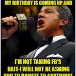 announcer | I HAVE AN ANNOUNCEMENT! MY BIRTHDAY IS COMING UP AND; I'M NOT TAKING FB'S BAIT-I WILL NOT BE ASKING YOU TO DONATE TO ANYTHING! | image tagged in announcer | made w/ Imgflip meme maker