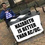 Nazareth Out Rocked AC/DC Every Day of the Week. | LOVE ISN'T THE ONLY THING THAT HURTS. NAZARETH IS BETTER THAN AC/DC. YOU CAN'T CHANGE MY MIND. | image tagged in change my mind,acdc,rock and roll,memes,meme,when life gives you lemons | made w/ Imgflip meme maker