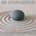 zen | BE COURAGEOUS; AND TRUST THE PROCESS | image tagged in zen | made w/ Imgflip meme maker