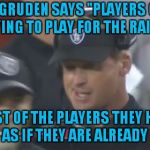 11/01/18: Night Of The Living Dead Remake | JON GRUDEN SAYS "PLAYERS CALL ME DYING TO PLAY FOR THE RAIDERS"; MOST OF THE PLAYERS THEY HAVE PLAY AS IF THEY ARE ALREADY DEAD | image tagged in jon gruden the face you make,jon gruden,oakland raiders | made w/ Imgflip meme maker